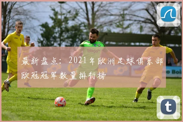 最新盘点：2021年欧洲足球俱乐部欧冠冠军数量排行榜