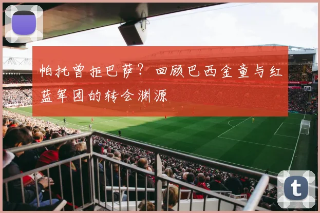 帕托曾拒巴萨？回顾巴西金童与红蓝军团的转会渊源