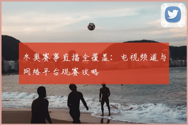 冬奥赛事直播全覆盖：电视频道与网络平台观赛攻略
