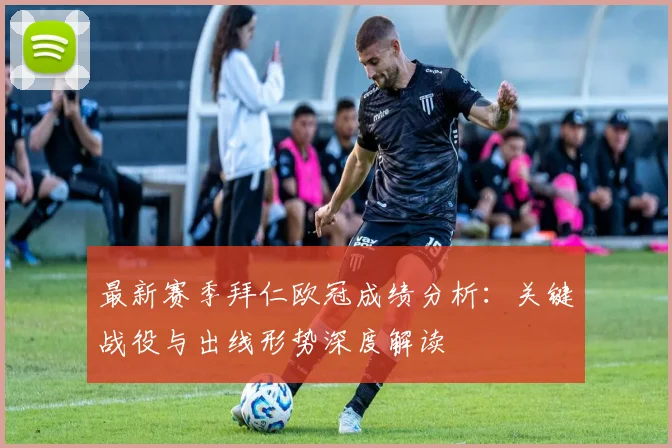 最新赛季拜仁欧冠成绩分析：关键战役与出线形势深度解读