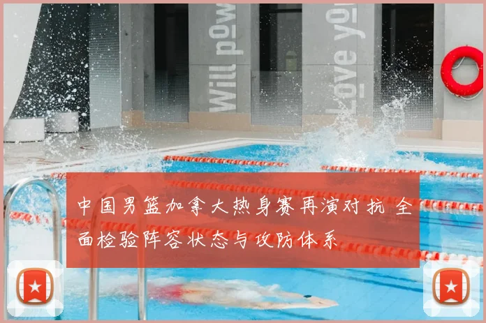 中国男篮加拿大热身赛再演对抗 全面检验阵容状态与攻防体系