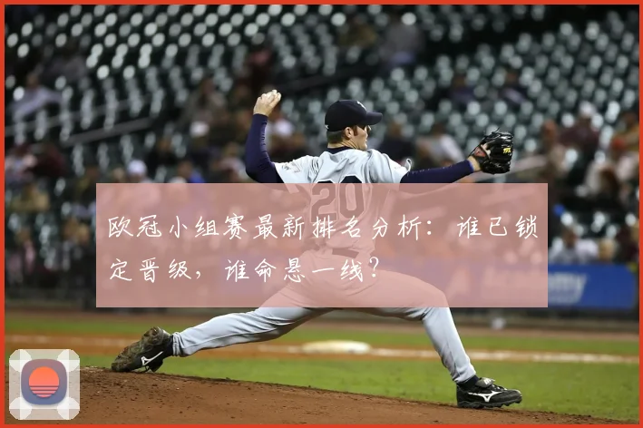 欧冠小组赛最新排名分析：谁已锁定晋级，谁命悬一线？