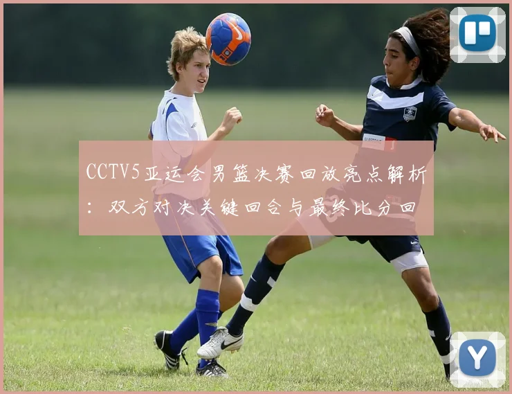 CCTV5亚运会男篮决赛回放亮点解析:双方对决关键回合与最终比分回顾