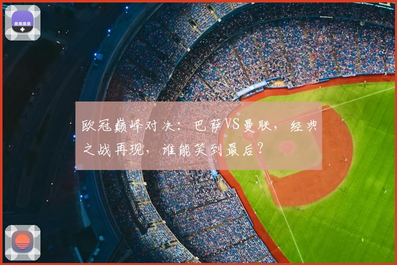 欧冠巅峰对决:巴萨VS曼联,经典之战再现,谁能笑到最后?