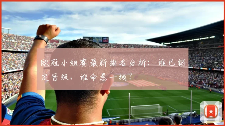 欧冠小组赛最新排名分析：谁已锁定晋级，谁命悬一线？