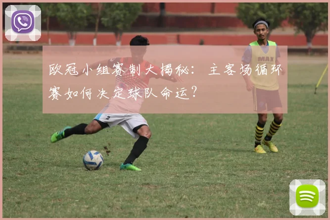 欧冠小组赛制大揭秘：主客场循环赛如何决定球队命运？