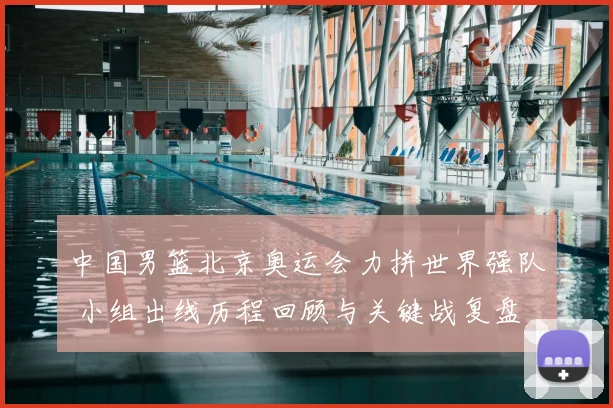 中国男篮北京奥运会力拼世界强队 小组出线历程回顾与关键战复盘