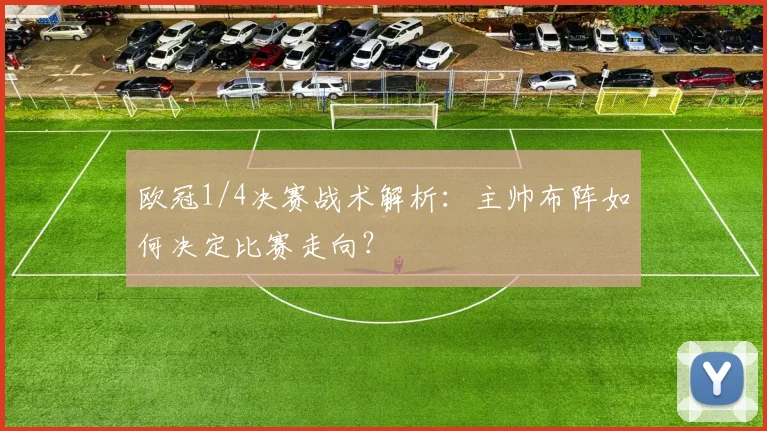欧冠1/4决赛战术解析：主帅布阵如何决定比赛走向？